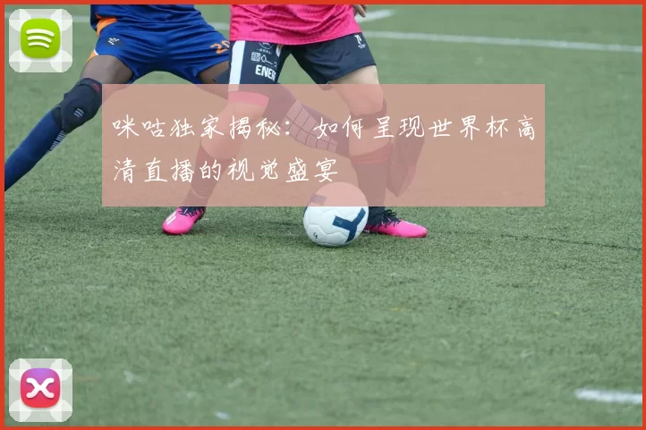 咪咕独家揭秘：如何呈现世界杯高清直播的视觉盛宴