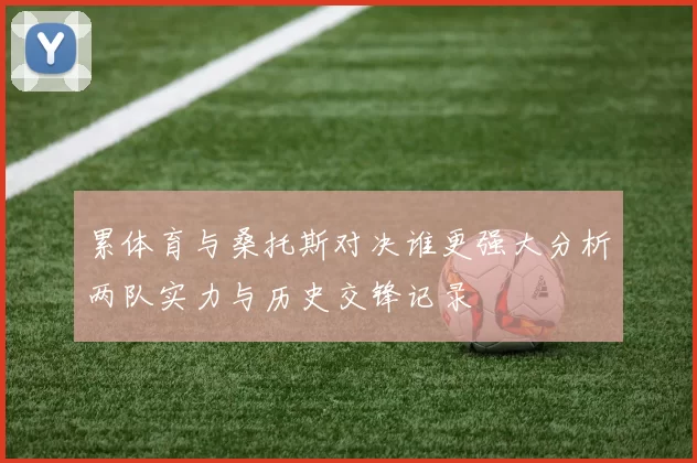 累体育与桑托斯对决谁更强大分析两队实力与历史交锋记录