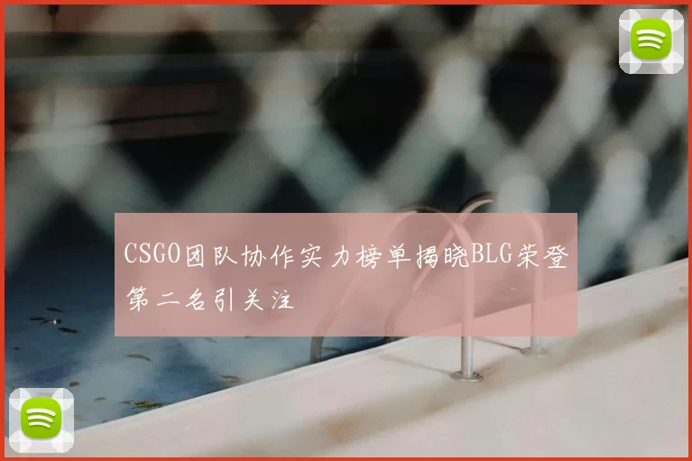 CSGO团队协作实力榜单揭晓BLG荣登第二名引关注