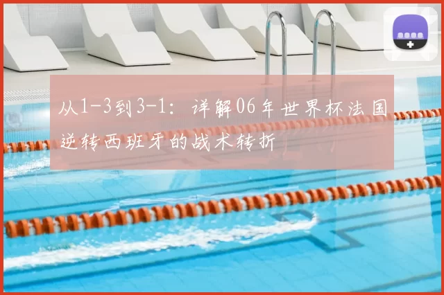 从1-3到3-1:详解06年世界杯法国逆转西班牙的战术转折