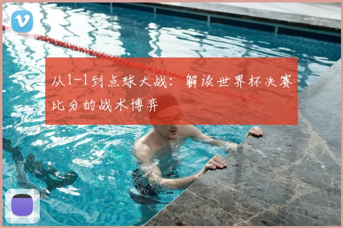 从1-1到点球大战:解读世界杯决赛比分的战术博弈