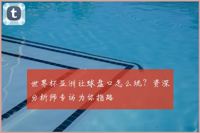 世界杯亚洲让球盘口怎么玩？资深分析师专访为你指路