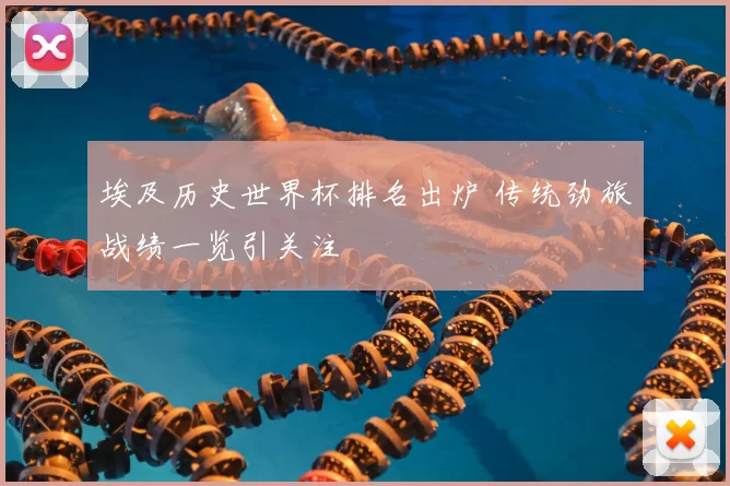 埃及历史世界杯排名出炉 传统劲旅战绩一览引关注