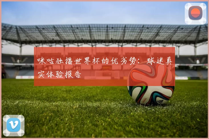 咪咕独播世界杯的优劣势:球迷真实体验报告
