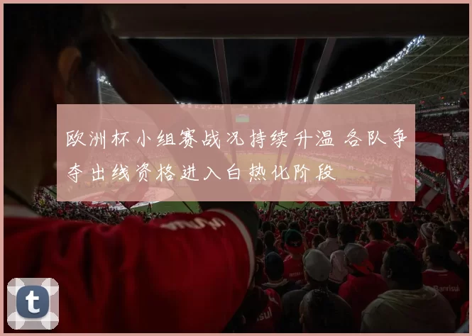 欧洲杯小组赛战况持续升温 各队争夺出线资格进入白热化阶段