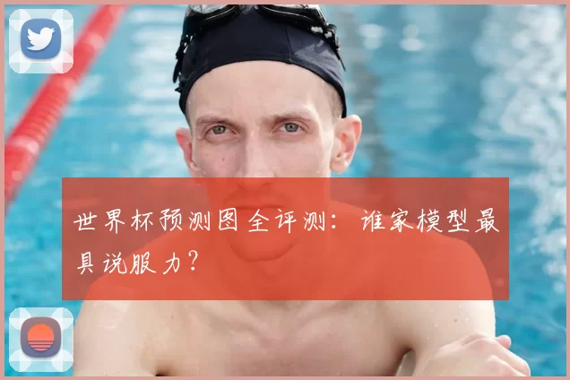 世界杯预测图全评测:谁家模型最具说服力?