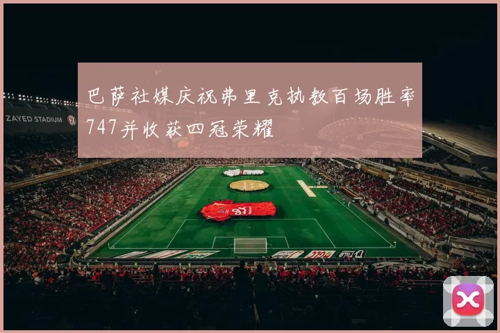 巴萨社媒庆祝弗里克执教百场胜率747并收获四冠荣耀