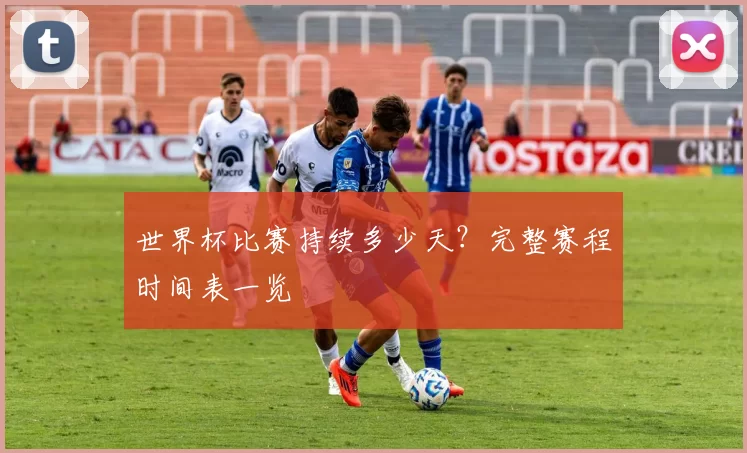 世界杯比赛持续多少天？完整赛程时间表一览