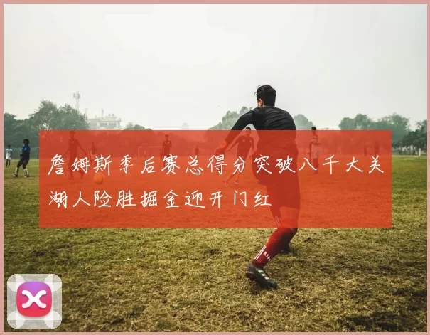 詹姆斯季后赛总得分突破八千大关湖人险胜掘金迎开门红