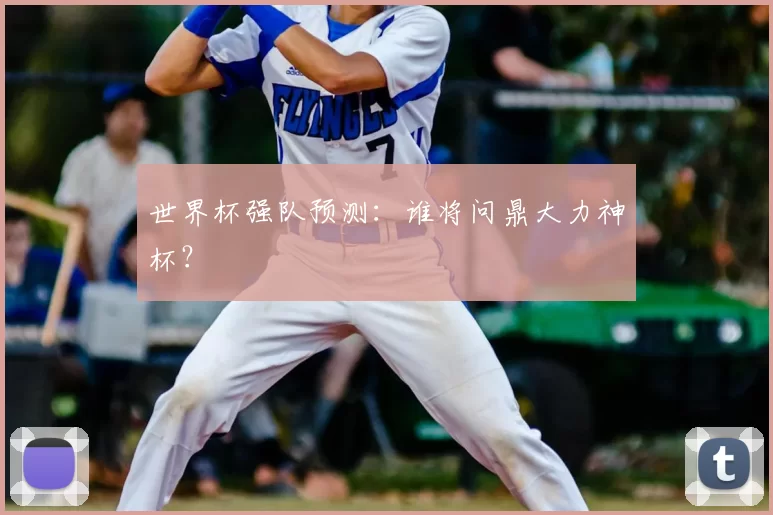 世界杯强队预测:谁将问鼎大力神杯?