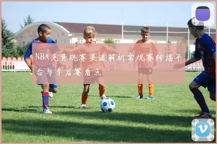 NBA免费观赛渠道解析常规赛转播平台与季后赛看点