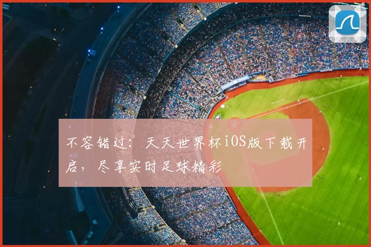 不容错过：天天世界杯iOS版下载开启，尽享实时足球精彩