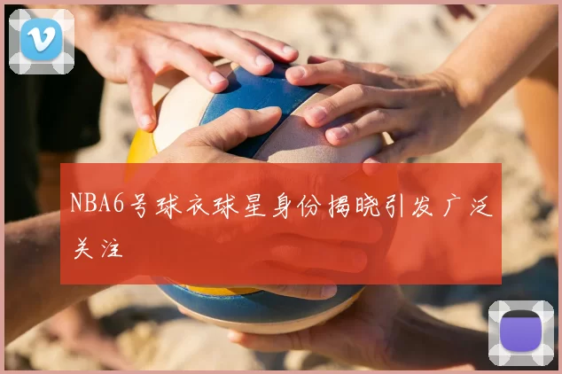 NBA6号球衣球星身份揭晓引发广泛关注