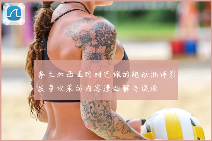弗兰加西亚对姆巴佩的跑动批评引发争议采访内容遭曲解与误读