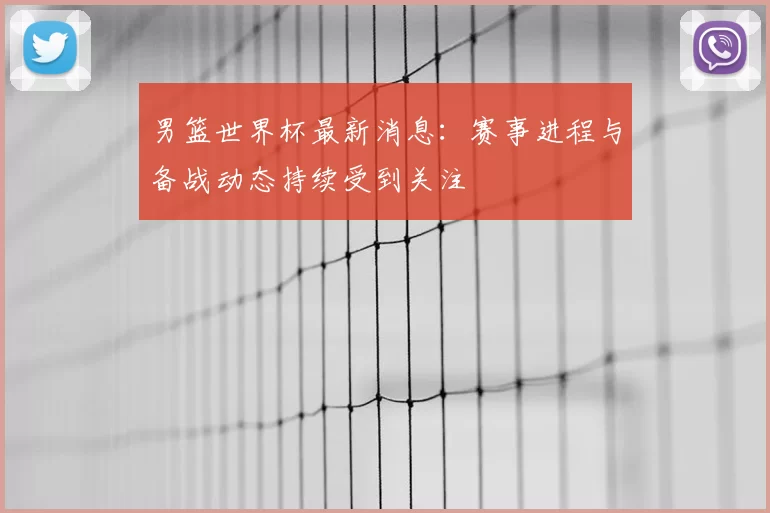 男篮世界杯最新消息：赛事进程与备战动态持续受到关注