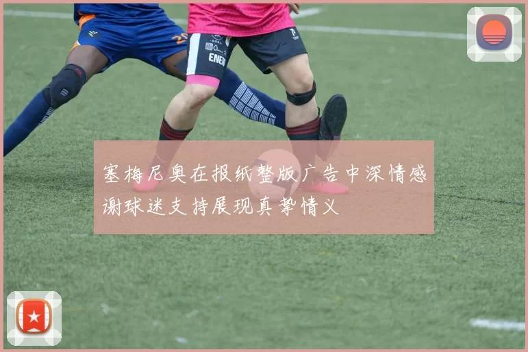 塞梅尼奥在报纸整版广告中深情感谢球迷支持展现真挚情义