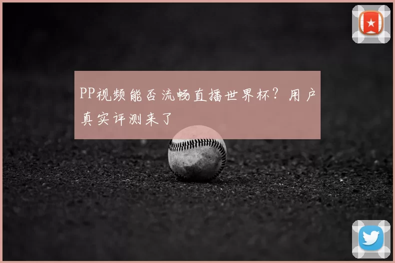 PP视频能否流畅直播世界杯？用户真实评测来了