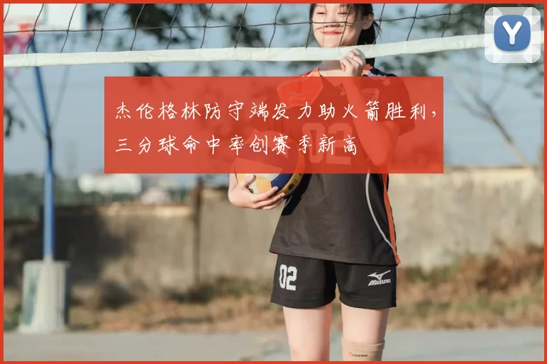 杰伦格林防守端发力助火箭胜利,三分球命中率创赛季新高