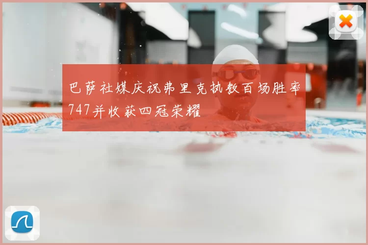 巴萨社媒庆祝弗里克执教百场胜率747并收获四冠荣耀