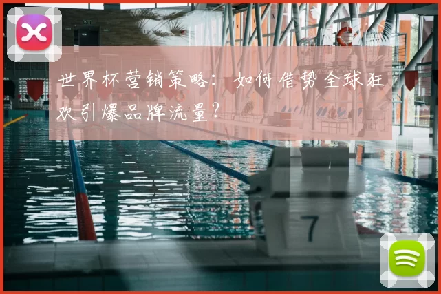 世界杯营销策略：如何借势全球狂欢引爆品牌流量？