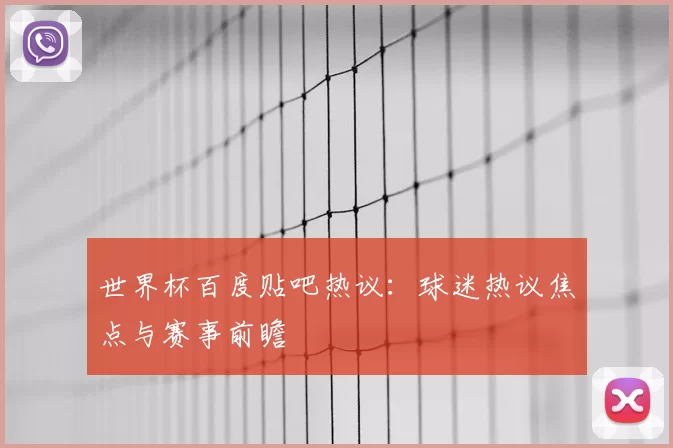 世界杯百度贴吧热议:球迷热议焦点与赛事前瞻