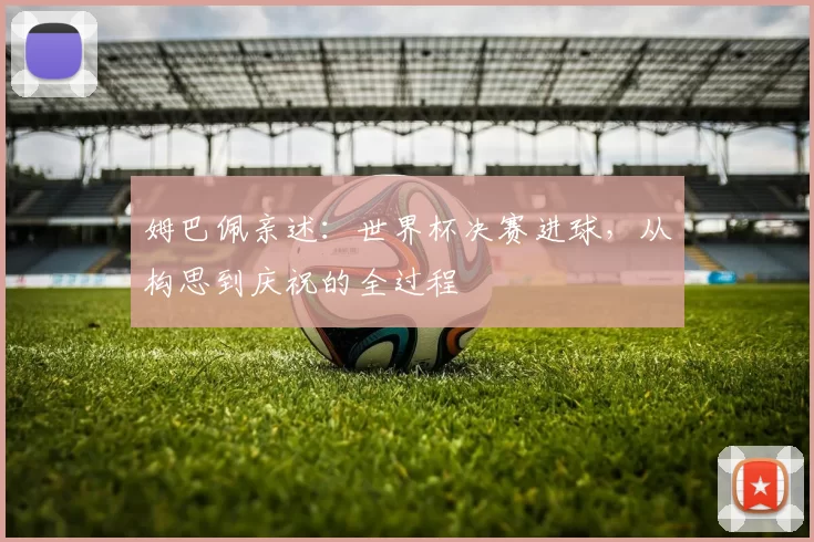 姆巴佩亲述:世界杯决赛进球,从构思到庆祝的全过程