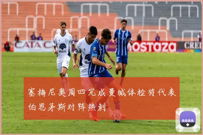 塞梅尼奥周四完成曼城体检将代表伯恩茅斯对阵热刺