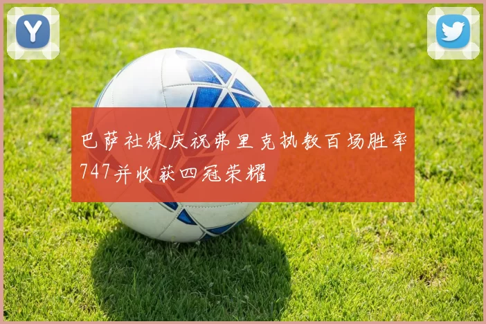 巴萨社媒庆祝弗里克执教百场胜率747并收获四冠荣耀