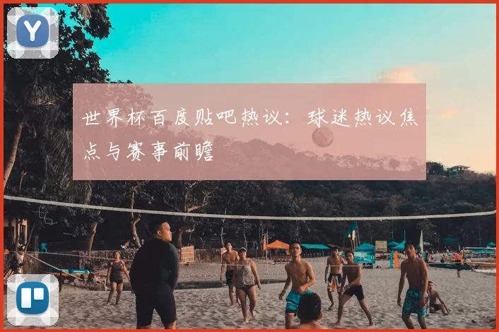 世界杯百度贴吧热议:球迷热议焦点与赛事前瞻