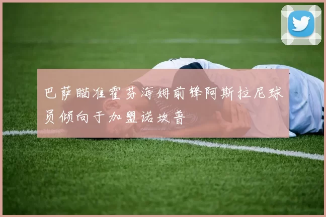 巴萨瞄准霍芬海姆前锋阿斯拉尼球员倾向于加盟诺坎普