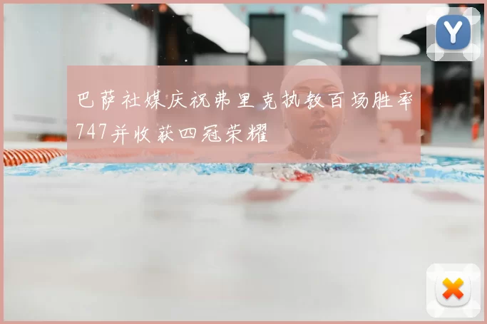 巴萨社媒庆祝弗里克执教百场胜率747并收获四冠荣耀