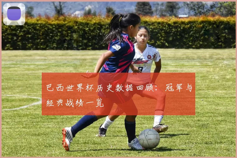 巴西世界杯历史数据回顾:冠军与经典战绩一览