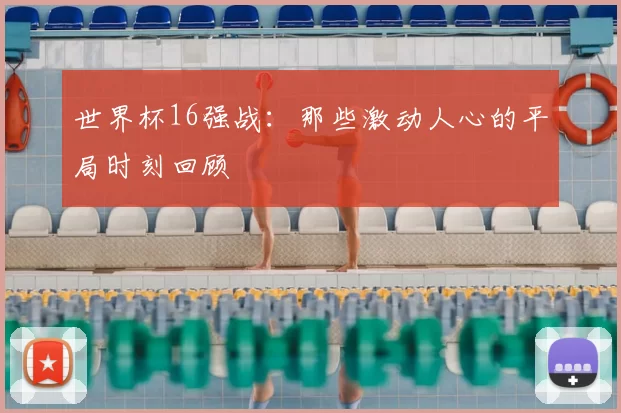 世界杯16强战:那些激动人心的平局时刻回顾