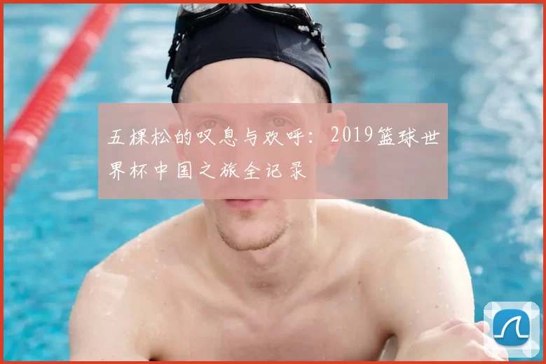 五棵松的叹息与欢呼:2019篮球世界杯中国之旅全记录