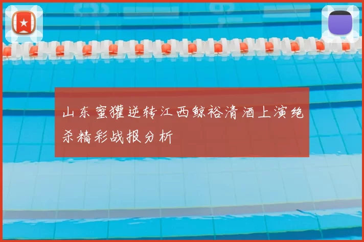 山东蜜獾逆转江西鲸裕清酒上演绝杀精彩战报分析