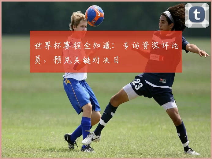 世界杯赛程全知道:专访资深评论员,预见关键对决日