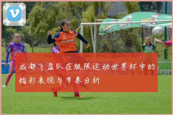 成都飞盘队在极限运动世界杯中的精彩表现与节奏分析