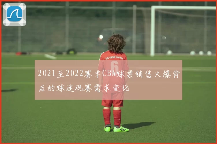 2021至2022赛季CBA球票销售火爆背后的球迷观赛需求变化