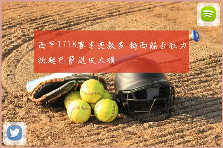西甲1718赛季变数多 梅西能否独力挑起巴萨进攻大旗