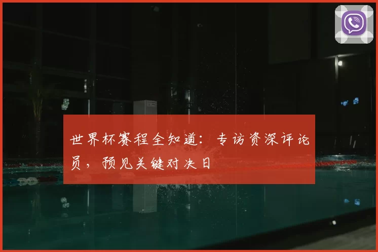 世界杯赛程全知道:专访资深评论员,预见关键对决日