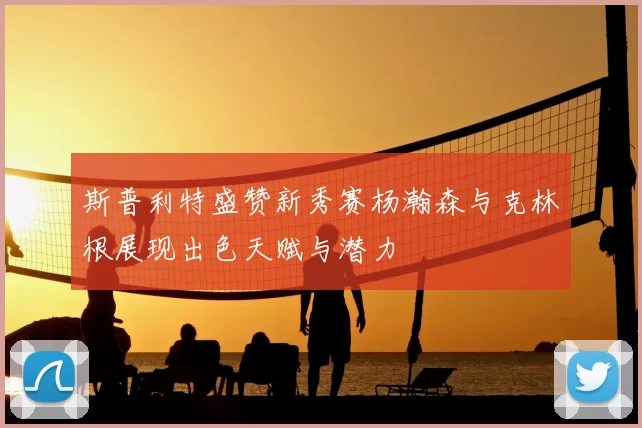 斯普利特盛赞新秀赛杨瀚森与克林根展现出色天赋与潜力