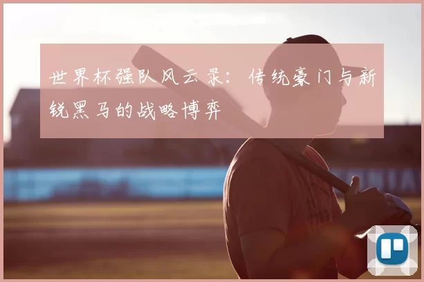 世界杯强队风云录：传统豪门与新锐黑马的战略博弈
