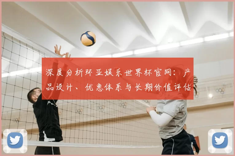 深度分析环亚娱乐世界杯官网:产品设计、优惠体系与长期价值评估