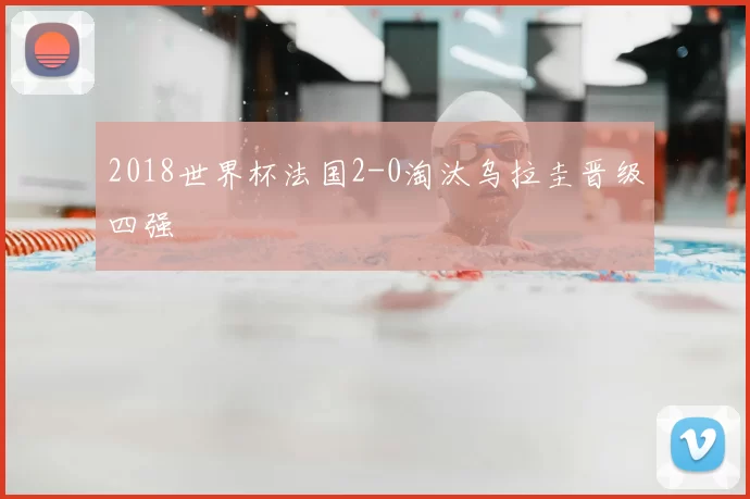 2018世界杯法国2-0淘汰乌拉圭晋级四强
