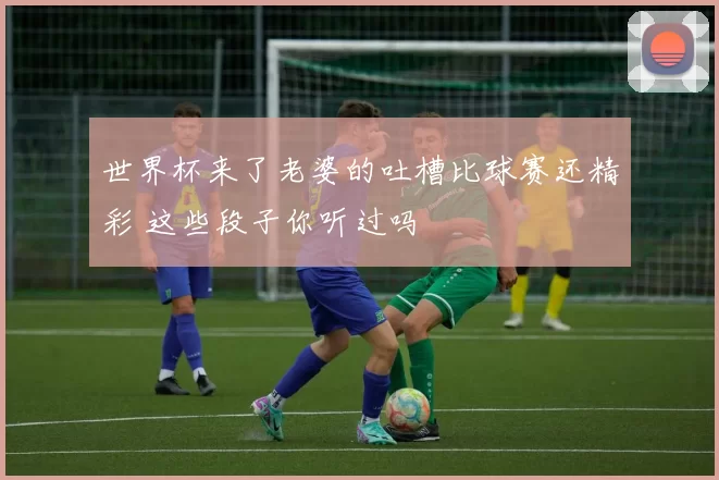 世界杯来了老婆的吐槽比球赛还精彩 这些段子你听过吗