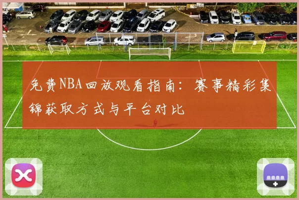 免费NBA回放观看指南：赛事精彩集锦获取方式与平台对比
