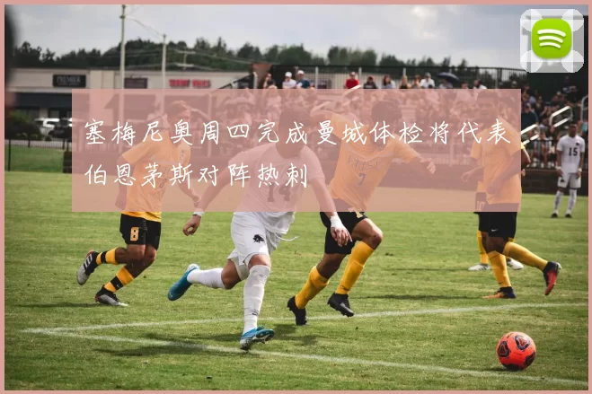 塞梅尼奥周四完成曼城体检将代表伯恩茅斯对阵热刺