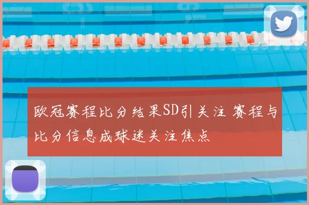 欧冠赛程比分结果SD引关注 赛程与比分信息成球迷关注焦点