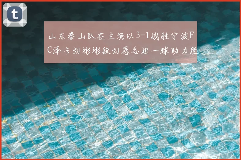 山东泰山队在主场以3-1战胜宁波FC泽卡刘彬彬段刘愚各进一球助力胜利