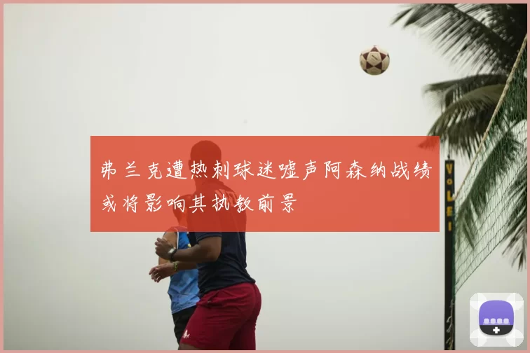 弗兰克遭热刺球迷嘘声阿森纳战绩或将影响其执教前景